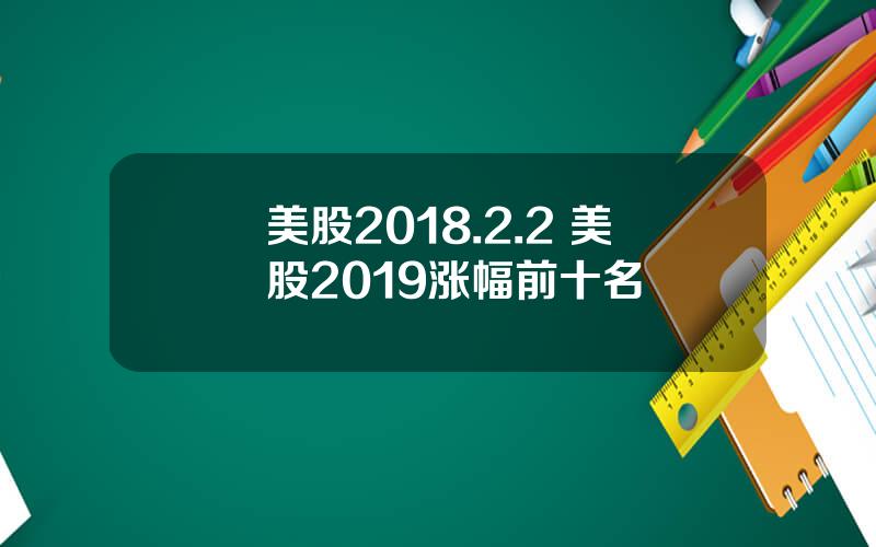 美股2018.2.2 美股2019涨幅前十名